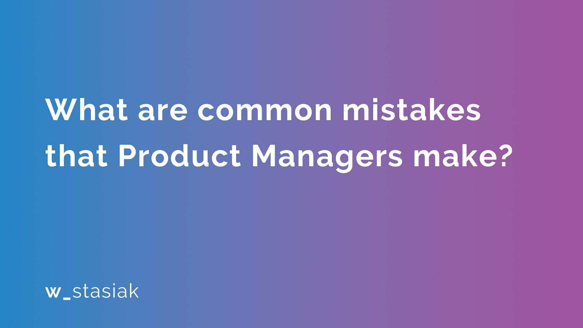 What are common mistakes that Product Managers make - ws